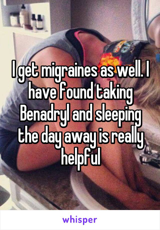 I get migraines as well. I have found taking Benadryl and sleeping the day away is really helpful