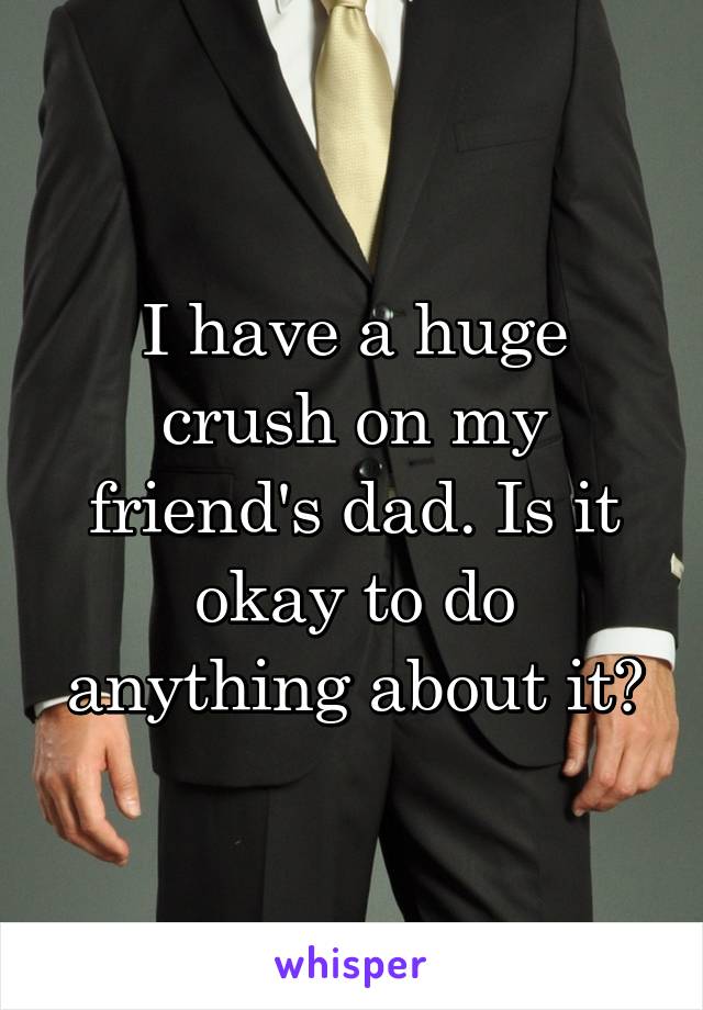I have a huge crush on my friend's dad. Is it okay to do anything about it?