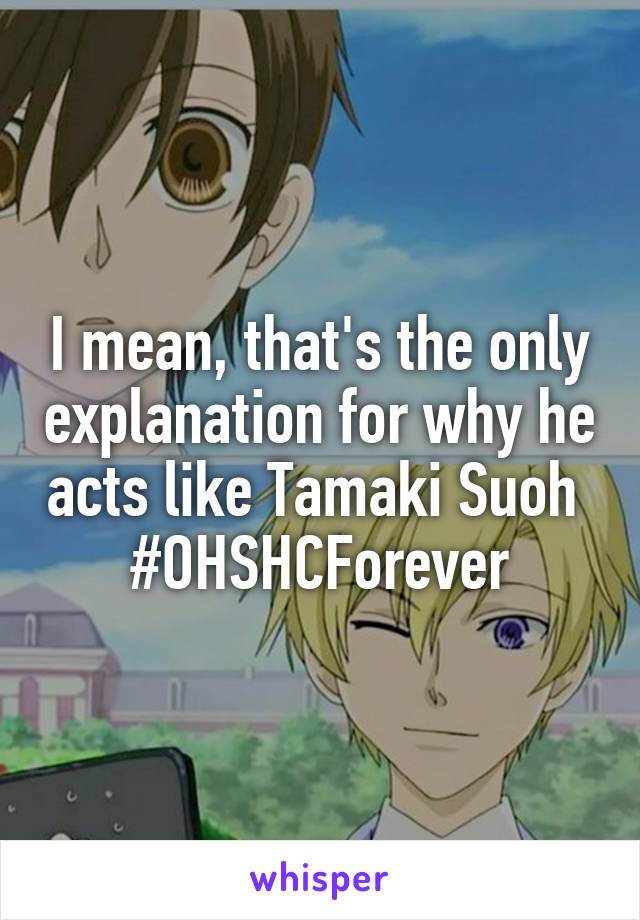 I mean, that's the only explanation for why he acts like Tamaki Suoh 
#OHSHCForever