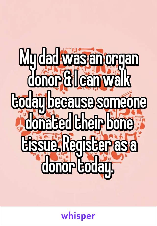 My dad was an organ donor & I can walk today because someone donated their bone tissue. Register as a donor today. 