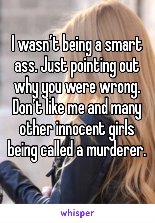 I wasn’t being a smart ass. Just pointing out why you were wrong. Don’t like me and many other innocent girls being called a murderer. 