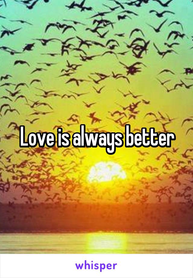 Love is always better