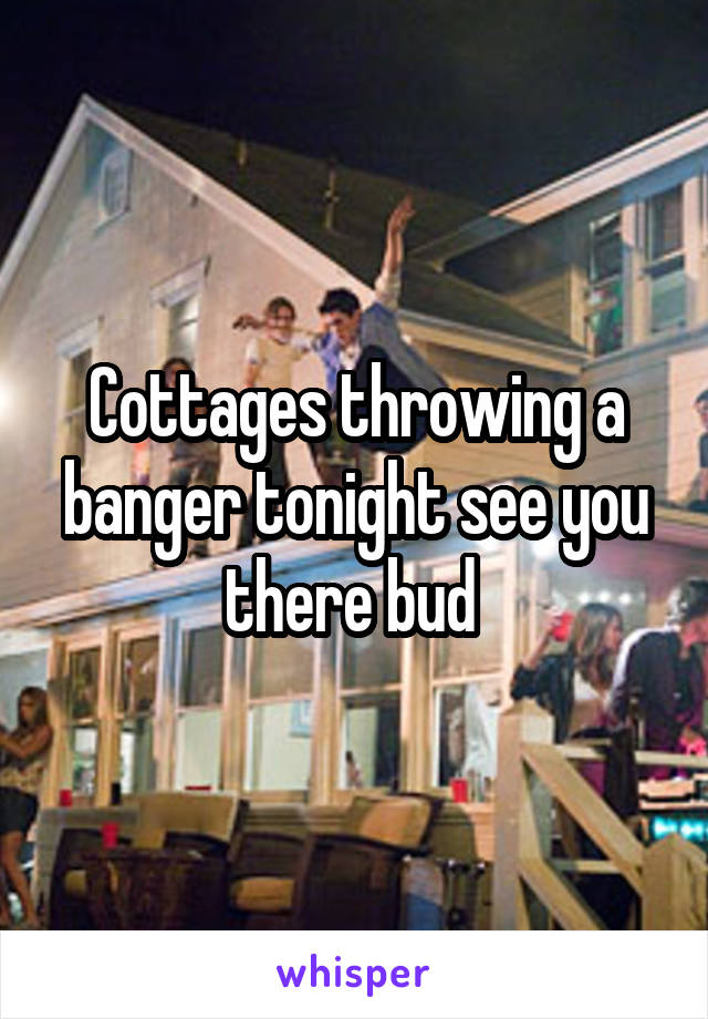 Cottages throwing a banger tonight see you there bud 
