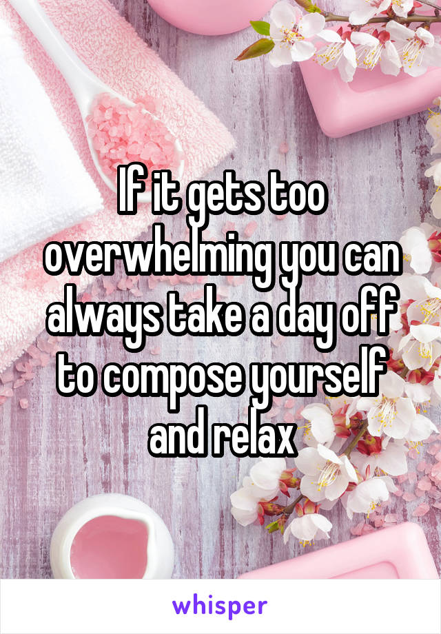 If it gets too overwhelming you can always take a day off to compose yourself and relax