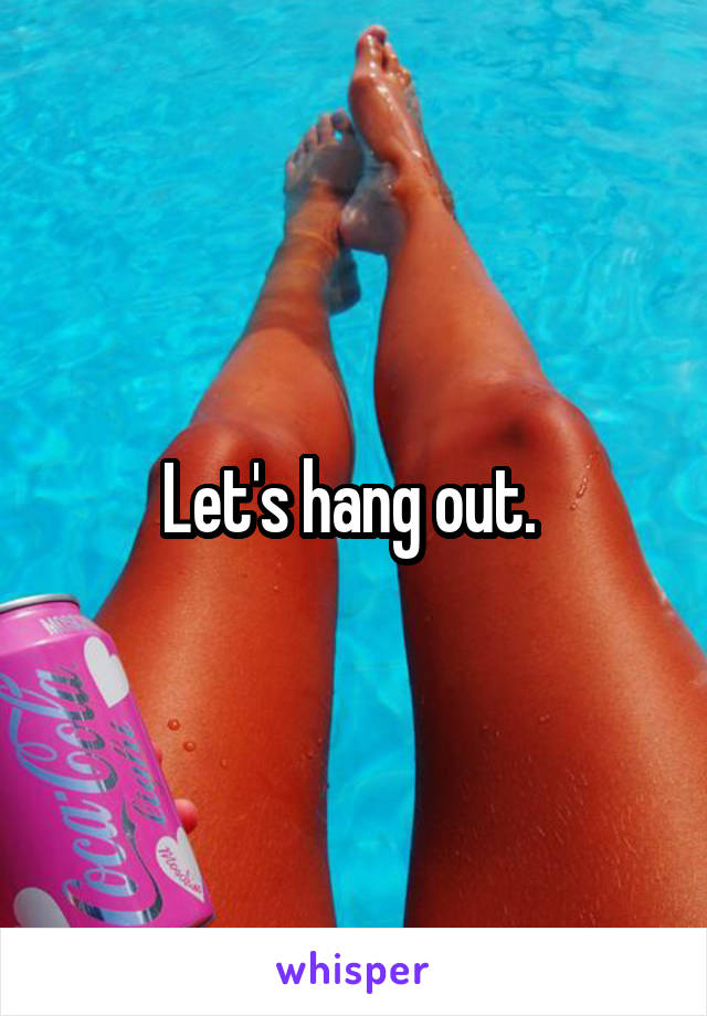 Let's hang out. 