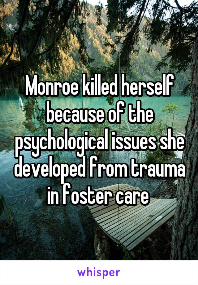 Monroe killed herself because of the psychological issues she developed from trauma in foster care 