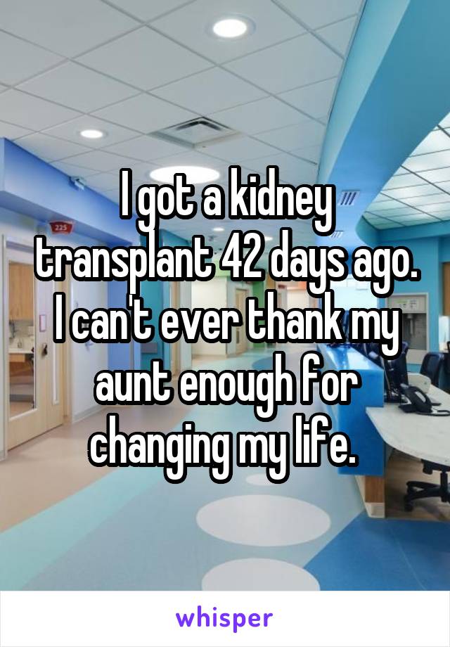 I got a kidney transplant 42 days ago. I can't ever thank my aunt enough for changing my life. 