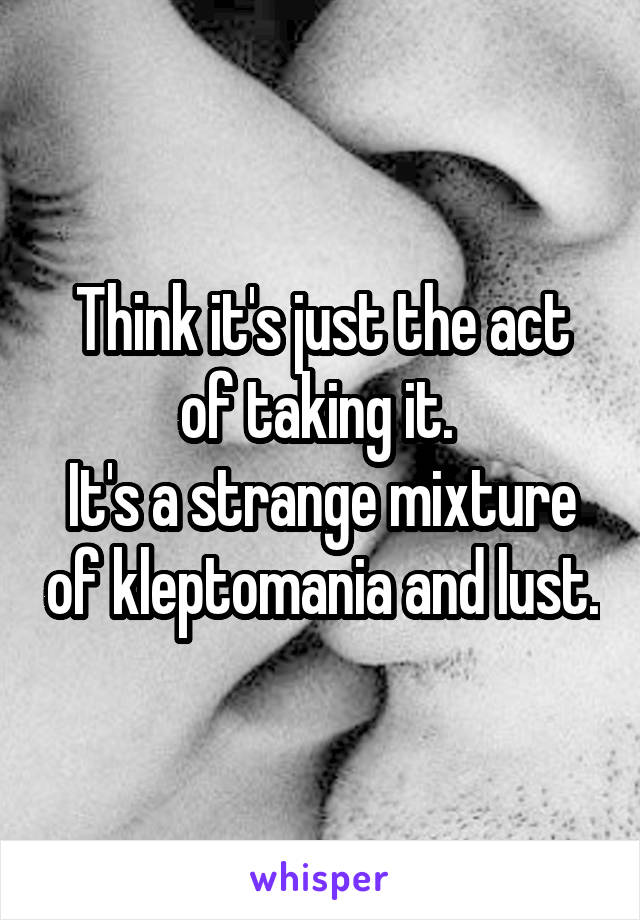 Think it's just the act of taking it. 
It's a strange mixture of kleptomania and lust.