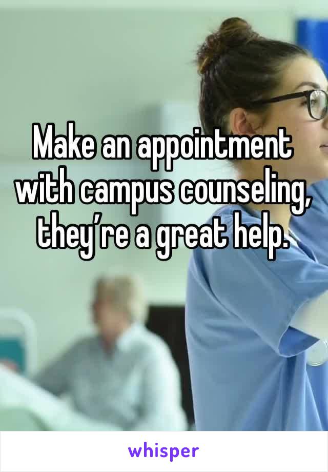 Make an appointment with campus counseling, they’re a great help.