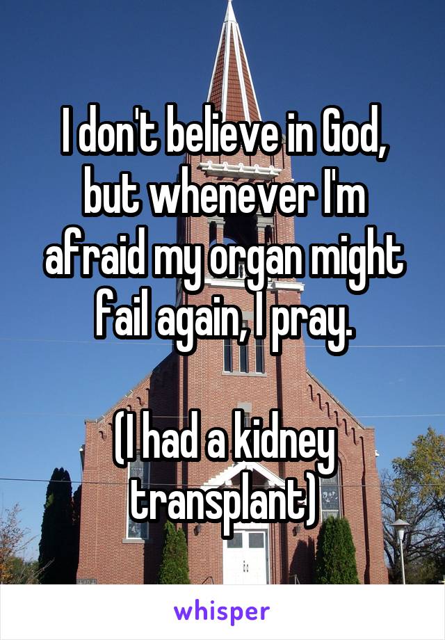 I don't believe in God, but whenever I'm afraid my organ might fail again, I pray.

(I had a kidney transplant)