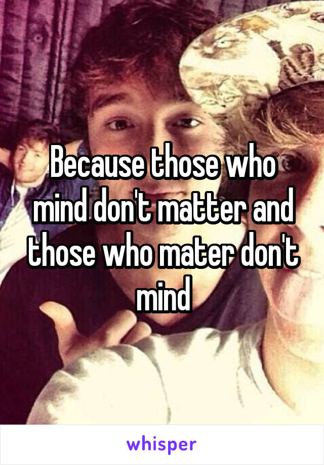 Because those who mind don't matter and those who mater don't mind