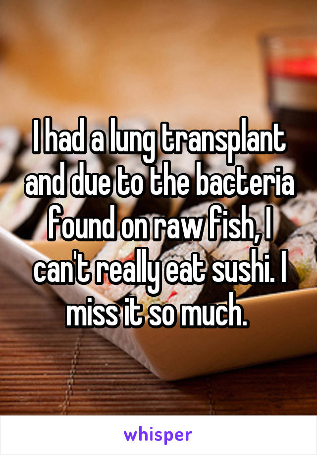 I had a lung transplant and due to the bacteria found on raw fish, I can't really eat sushi. I miss it so much. 