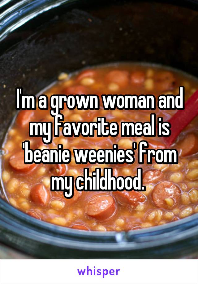 I'm a grown woman and my favorite meal is 'beanie weenies' from my childhood. 