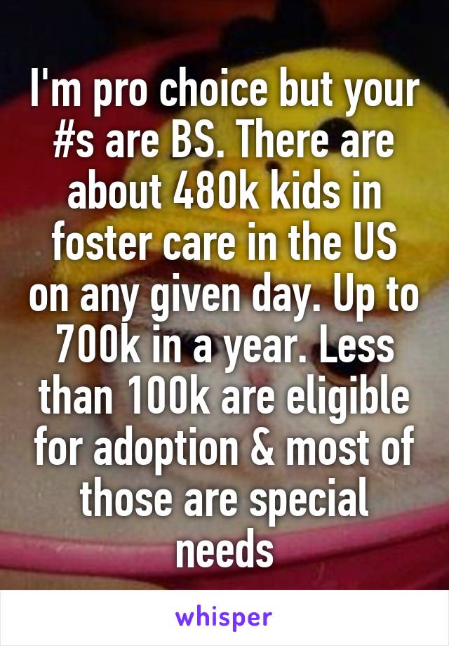 I'm pro choice but your #s are BS. There are about 480k kids in foster care in the US on any given day. Up to 700k in a year. Less than 100k are eligible for adoption & most of those are special needs