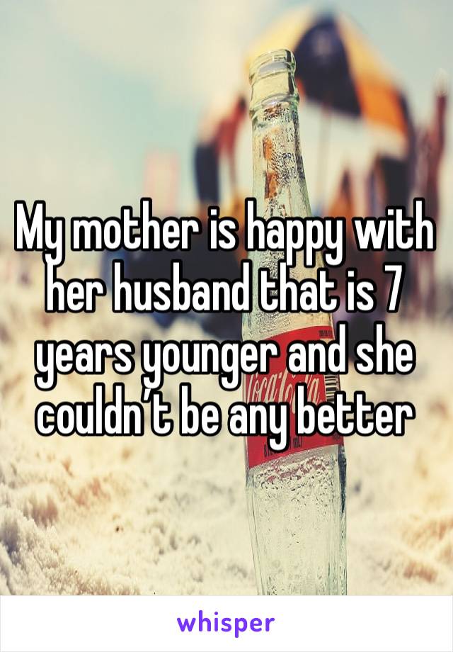 My mother is happy with her husband that is 7 years younger and she couldn’t be any better