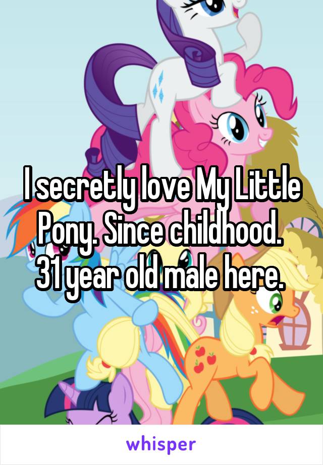 I secretly love My Little Pony. Since childhood. 
31 year old male here. 