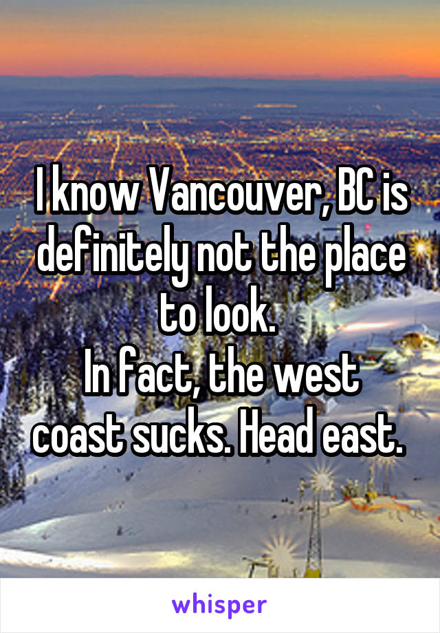 I know Vancouver, BC is definitely not the place to look. 
In fact, the west coast sucks. Head east. 