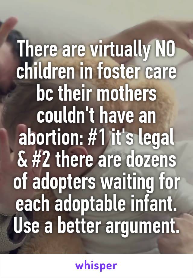 There are virtually NO children in foster care bc their mothers couldn't have an abortion: #1 it's legal & #2 there are dozens of adopters waiting for each adoptable infant. Use a better argument.