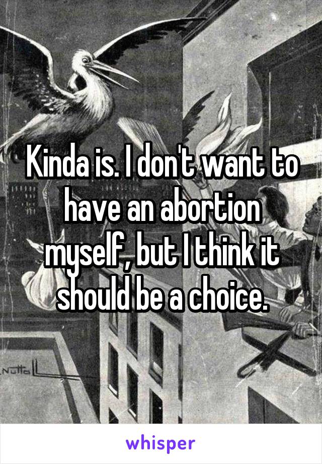 Kinda is. I don't want to have an abortion myself, but I think it should be a choice.