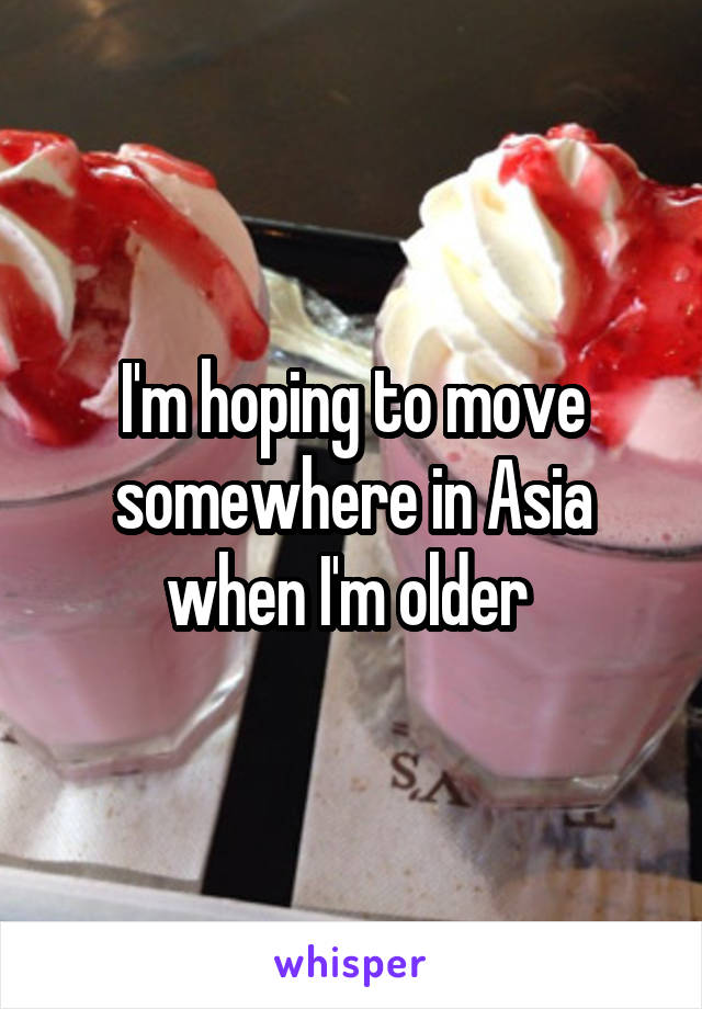 I'm hoping to move somewhere in Asia when I'm older 