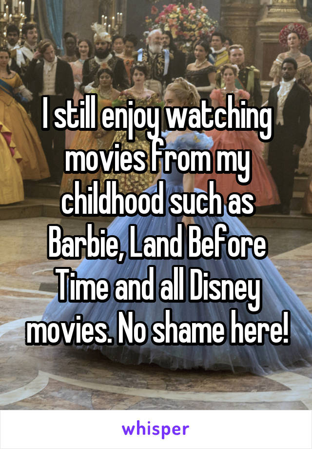 I still enjoy watching movies from my childhood such as Barbie, Land Before Time and all Disney movies. No shame here!