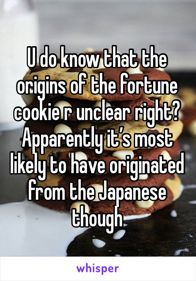 U do know that the origins of the fortune cookie r unclear right? Apparently it’s most likely to have originated from the Japanese though