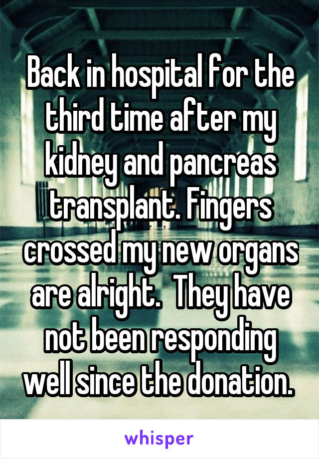Back in hospital for the third time after my kidney and pancreas transplant. Fingers crossed my new organs are alright.  They have not been responding well since the donation. 