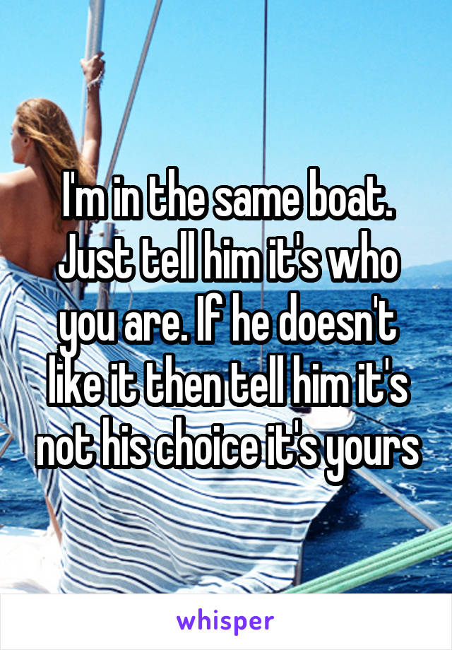 I'm in the same boat. Just tell him it's who you are. If he doesn't like it then tell him it's not his choice it's yours