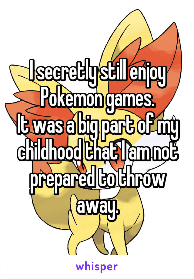 I secretly still enjoy Pokemon games.
It was a big part of my childhood that I am not prepared to throw away.