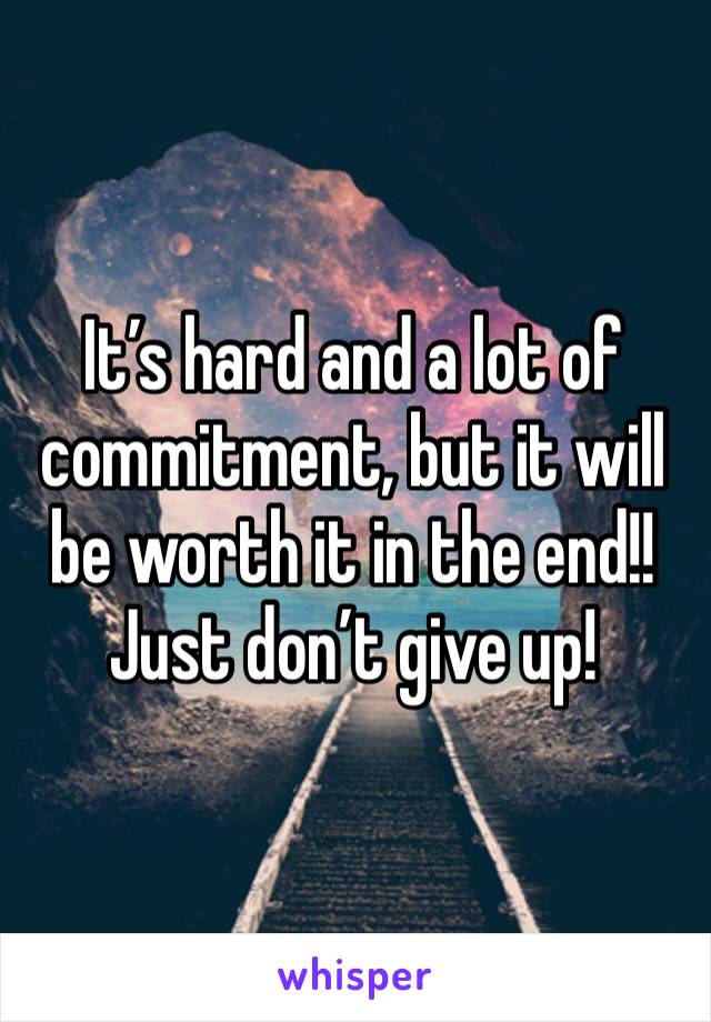 It’s hard and a lot of commitment, but it will be worth it in the end!! Just don’t give up!
