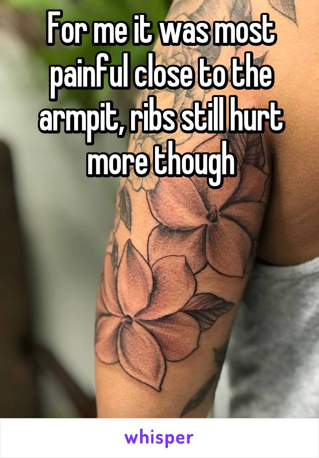 For me it was most painful close to the armpit, ribs still hurt more though
 




