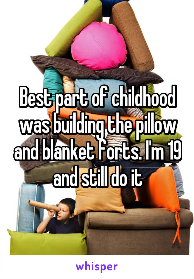 Best part of childhood was building the pillow and blanket forts. I'm 19 and still do it