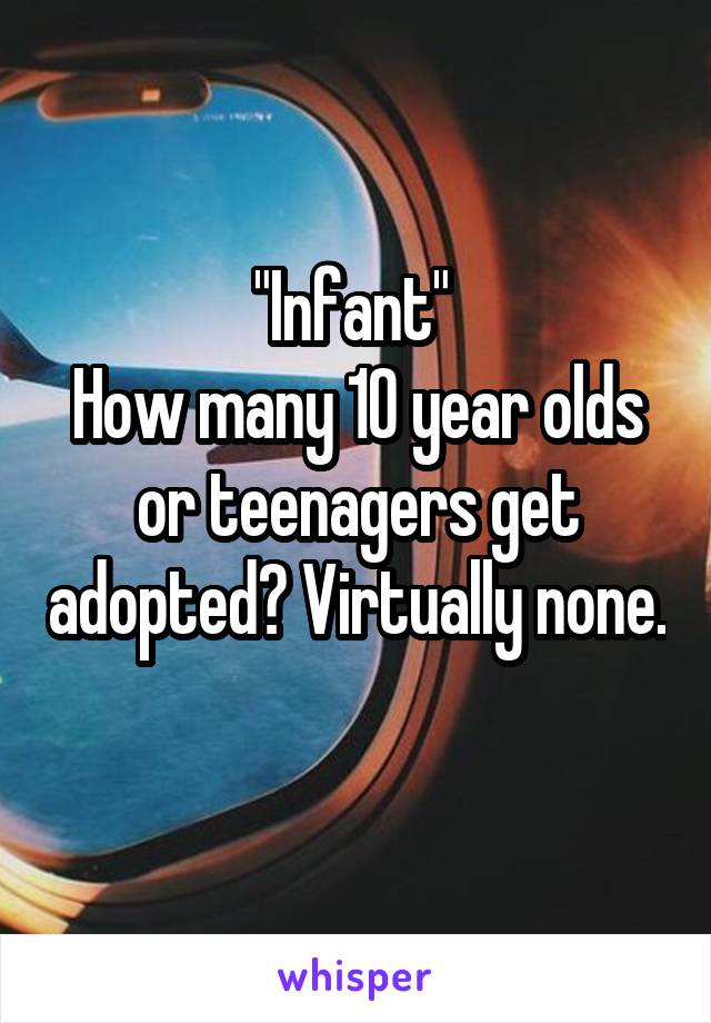 "Infant" 
How many 10 year olds or teenagers get adopted? Virtually none. 