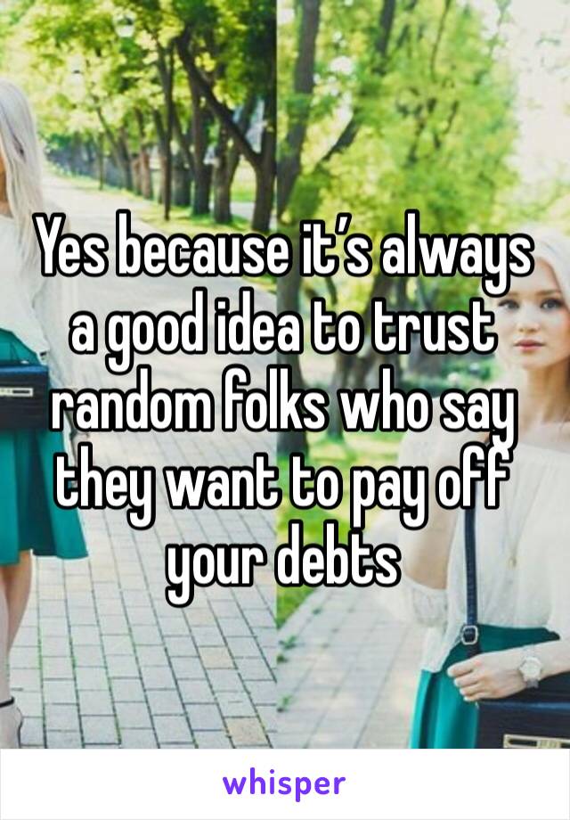 Yes because it’s always a good idea to trust random folks who say they want to pay off your debts 