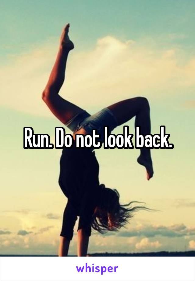 Run. Do not look back.
