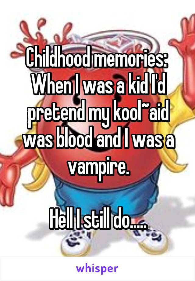 Childhood memories: 
When I was a kid I'd pretend my kool~aid was blood and I was a vampire.

Hell I still do.....
