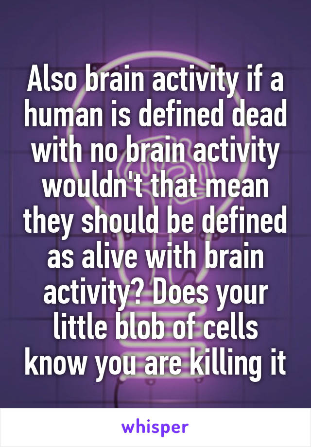 Also brain activity if a human is defined dead with no brain activity wouldn't that mean they should be defined as alive with brain activity? Does your little blob of cells know you are killing it