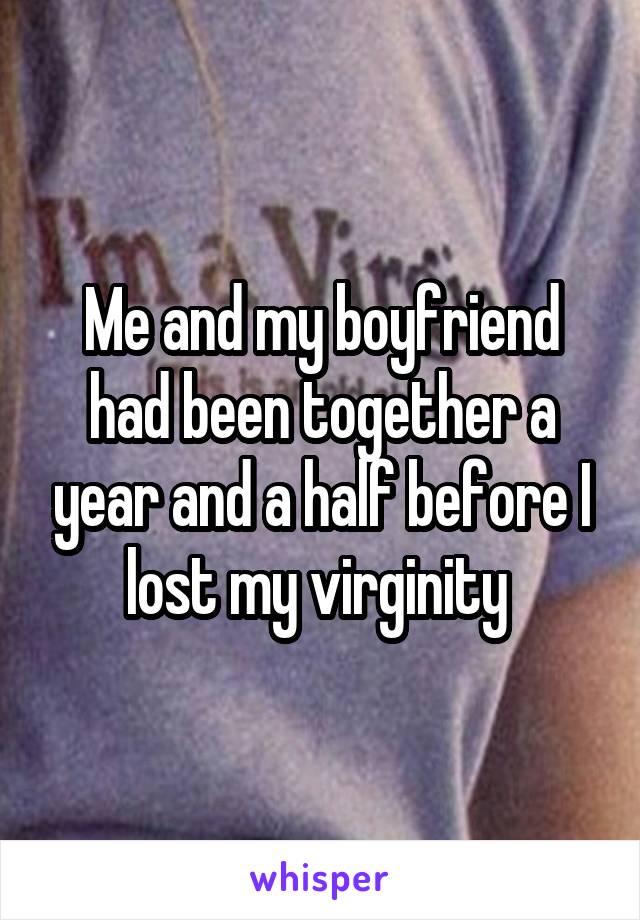 Me and my boyfriend had been together a year and a half before I lost my virginity 