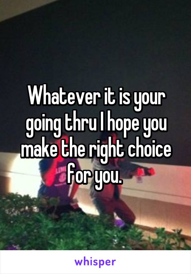 Whatever it is your going thru I hope you make the right choice for you. 