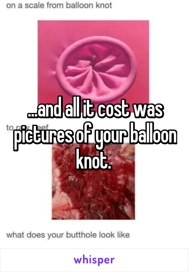 ...and all it cost was pictures of your balloon knot. 