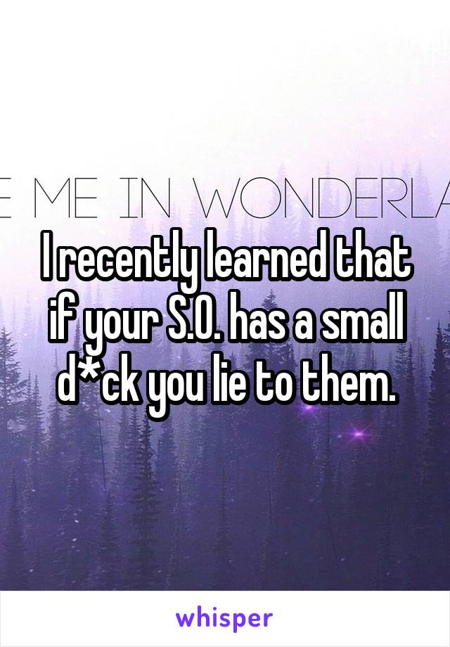 I recently learned that if your S.O. has a small d*ck you lie to them.