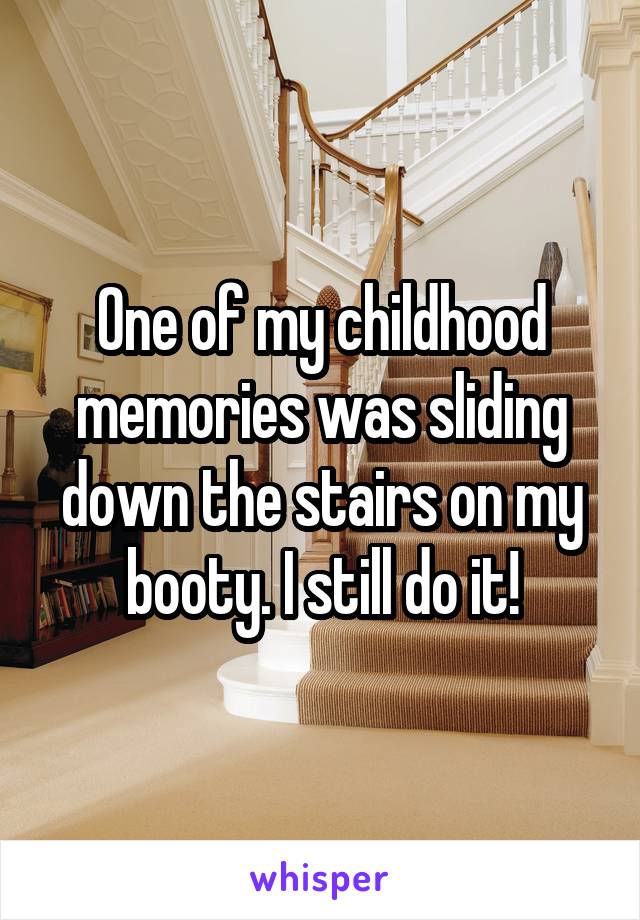 One of my childhood memories was sliding down the stairs on my booty. I still do it!