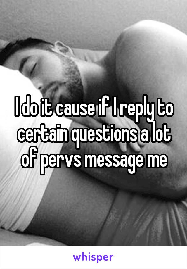 I do it cause if I reply to certain questions a lot of pervs message me