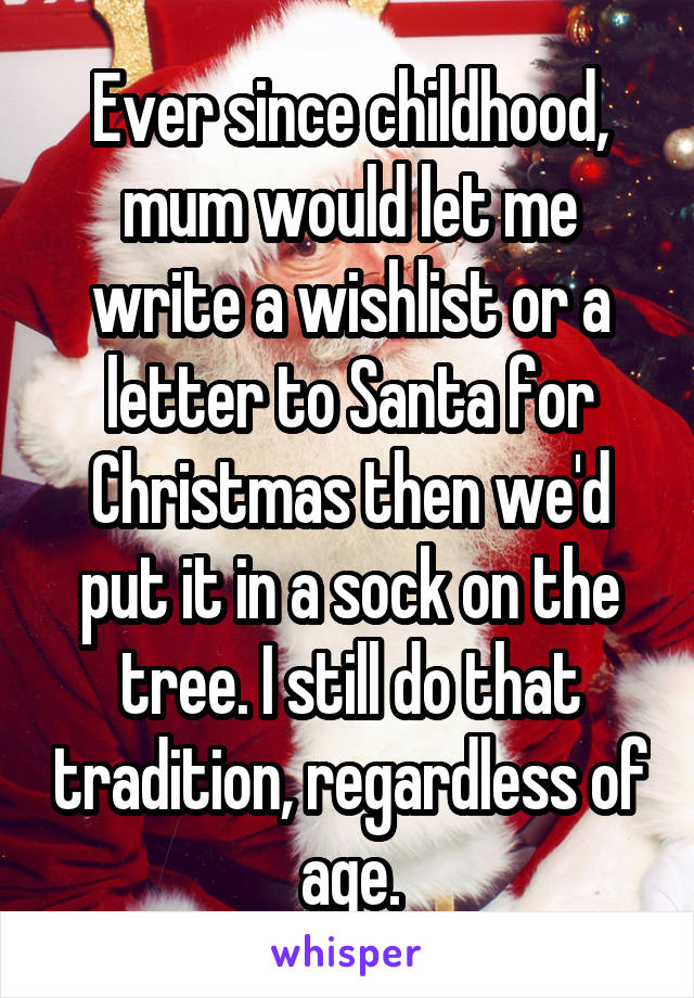 Ever since childhood, mum would let me write a wishlist or a letter to Santa for Christmas then we'd put it in a sock on the tree. I still do that tradition, regardless of age.
