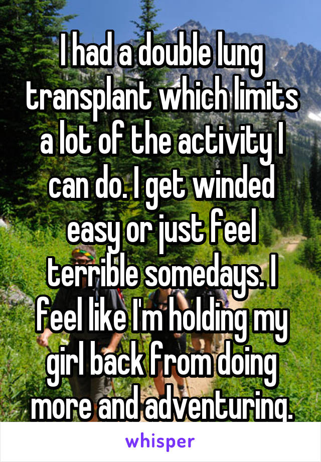 I had a double lung transplant which limits a lot of the activity I can do. I get winded easy or just feel terrible somedays. I feel like I'm holding my girl back from doing more and adventuring.