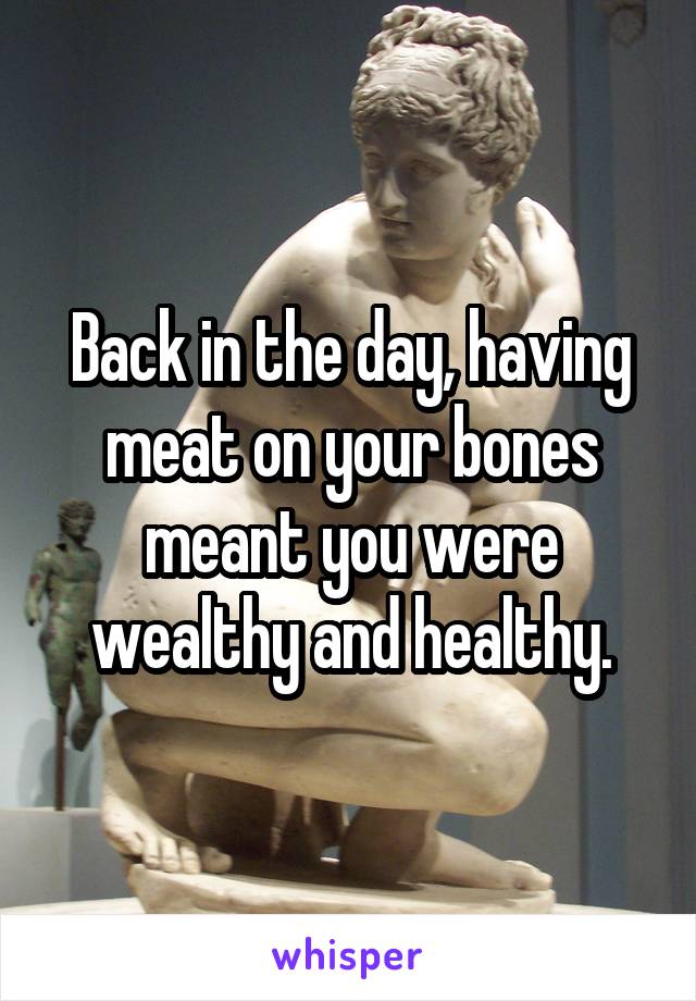 Back in the day, having meat on your bones meant you were wealthy and healthy.