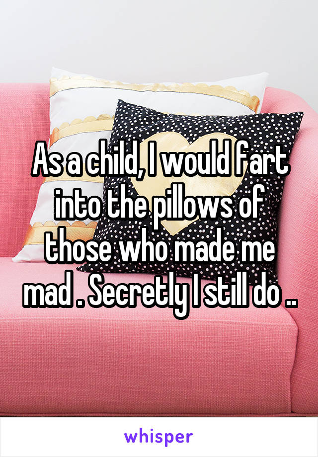 As a child, I would fart into the pillows of those who made me mad . Secretly I still do ..