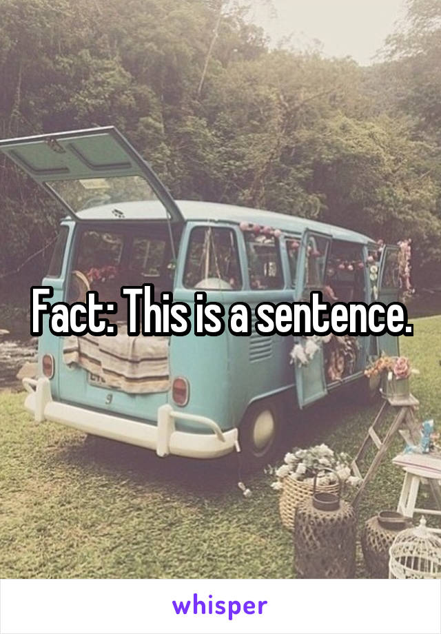 Fact: This is a sentence.