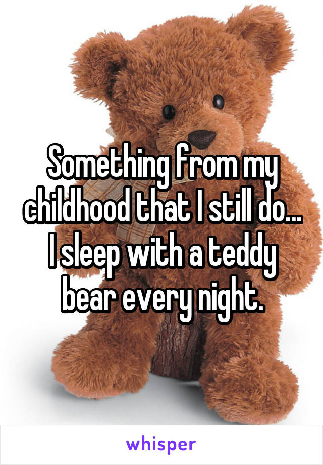 Something from my childhood that I still do...
I sleep with a teddy bear every night.
