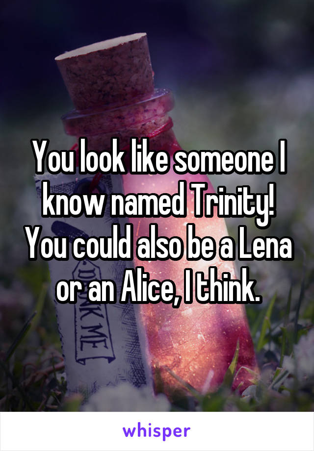 You look like someone I know named Trinity! You could also be a Lena or an Alice, I think.